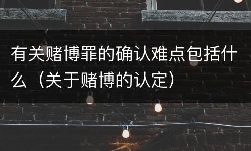 有关赌博罪的确认难点包括什么（关于赌博的认定）