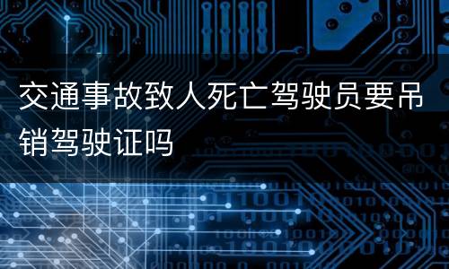 交通事故致人死亡驾驶员要吊销驾驶证吗