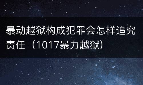 暴动越狱构成犯罪会怎样追究责任（1017暴力越狱）