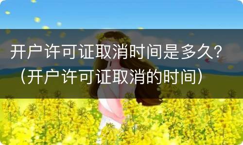 开户许可证取消时间是多久？（开户许可证取消的时间）