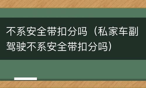 不系安全带扣分吗（私家车副驾驶不系安全带扣分吗）