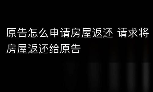 原告怎么申请房屋返还 请求将房屋返还给原告