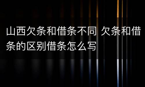 山西欠条和借条不同 欠条和借条的区别借条怎么写