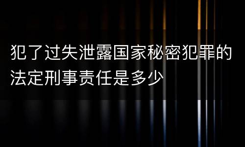 犯了过失泄露国家秘密犯罪的法定刑事责任是多少