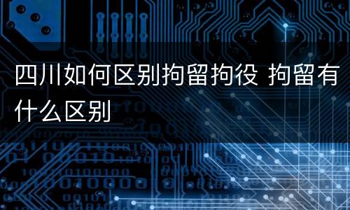 四川如何区别拘留拘役 拘留有什么区别