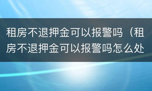 租房不退押金可以报警吗（租房不退押金可以报警吗怎么处理）