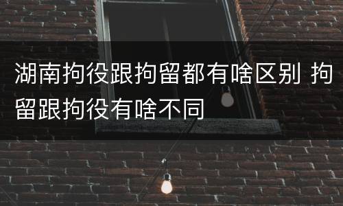 湖南拘役跟拘留都有啥区别 拘留跟拘役有啥不同