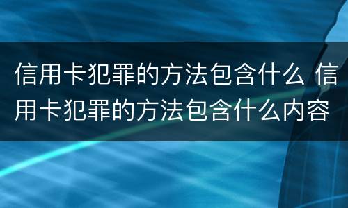 信用卡犯罪的方法包含什么 信用卡犯罪的方法包含什么内容