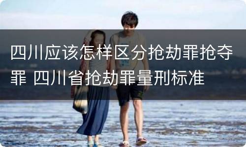 四川应该怎样区分抢劫罪抢夺罪 四川省抢劫罪量刑标准