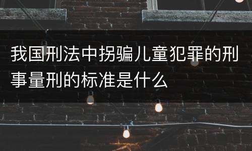 我国刑法中拐骗儿童犯罪的刑事量刑的标准是什么
