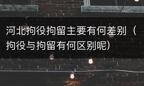河北拘役拘留主要有何差别（拘役与拘留有何区别呢）