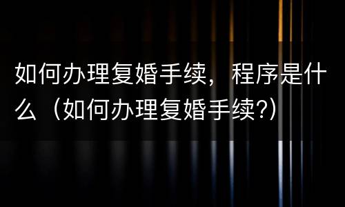 如何办理复婚手续，程序是什么（如何办理复婚手续?）
