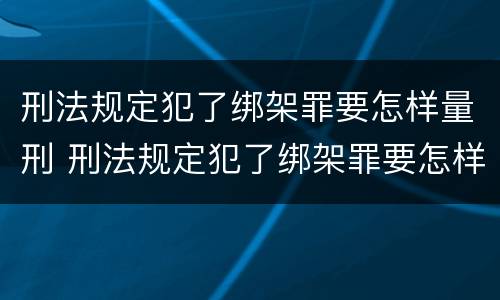 刑法规定犯了绑架罪要怎样量刑 刑法规定犯了绑架罪要怎样量刑才能缓刑