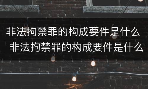 非法拘禁罪的构成要件是什么 非法拘禁罪的构成要件是什么呢