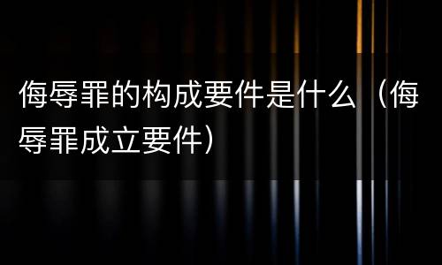侮辱罪的构成要件是什么（侮辱罪成立要件）