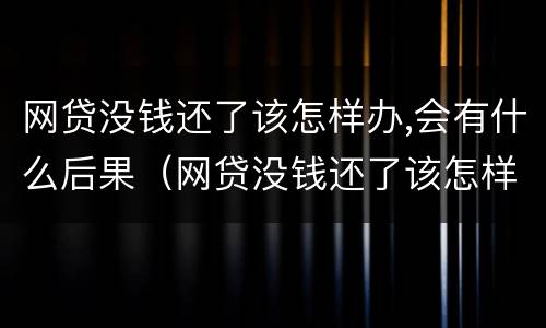网贷没钱还了该怎样办,会有什么后果（网贷没钱还了该怎样办,会有什么后果吗）