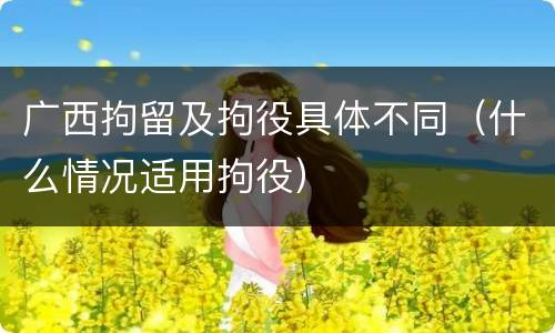 广西拘留及拘役具体不同（什么情况适用拘役）