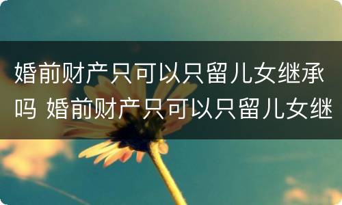 婚前财产只可以只留儿女继承吗 婚前财产只可以只留儿女继承吗