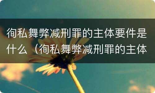 徇私舞弊减刑罪的主体要件是什么（徇私舞弊减刑罪的主体要件是什么意思）