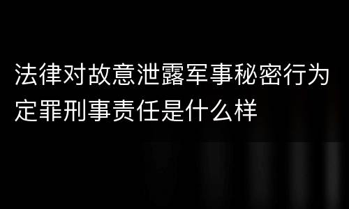 法律对故意泄露军事秘密行为定罪刑事责任是什么样