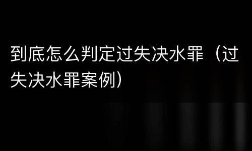 到底怎么判定过失决水罪（过失决水罪案例）