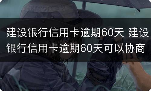 建设银行信用卡逾期60天 建设银行信用卡逾期60天可以协商吗?