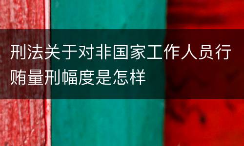 刑法关于对非国家工作人员行贿量刑幅度是怎样