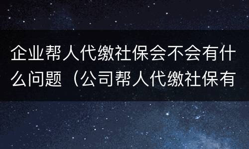 企业帮人代缴社保会不会有什么问题（公司帮人代缴社保有什么好处）