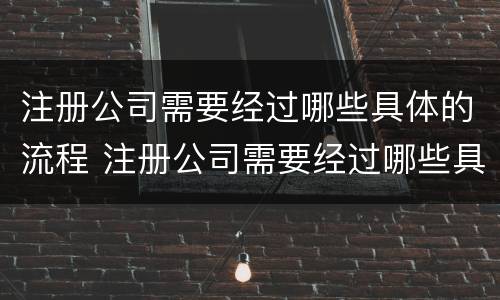 注册公司需要经过哪些具体的流程 注册公司需要经过哪些具体的流程呢