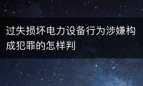 过失损坏电力设备行为涉嫌构成犯罪的怎样判