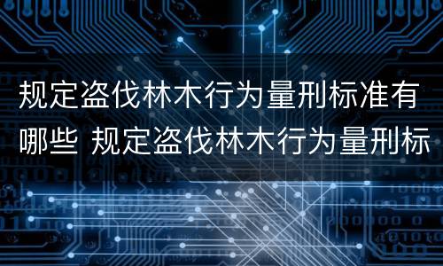 规定盗伐林木行为量刑标准有哪些 规定盗伐林木行为量刑标准有哪些情形