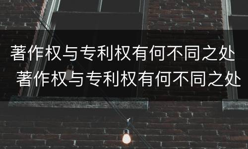 著作权与专利权有何不同之处 著作权与专利权有何不同之处