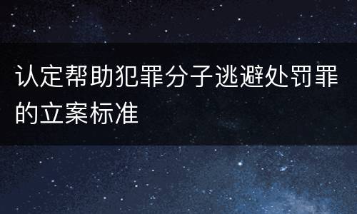 认定帮助犯罪分子逃避处罚罪的立案标准