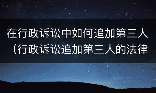 在行政诉讼中如何追加第三人（行政诉讼追加第三人的法律依据）
