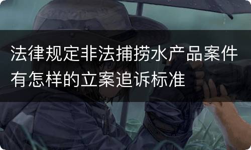法律规定非法捕捞水产品案件有怎样的立案追诉标准
