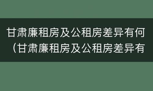 甘肃廉租房及公租房差异有何（甘肃廉租房及公租房差异有何原因）