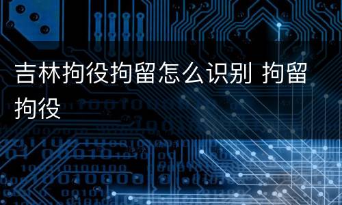 吉林拘役拘留怎么识别 拘留 拘役