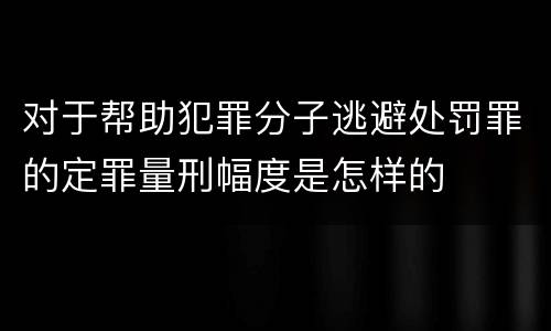 对于帮助犯罪分子逃避处罚罪的定罪量刑幅度是怎样的