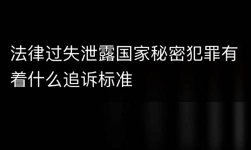 法律过失泄露国家秘密犯罪有着什么追诉标准