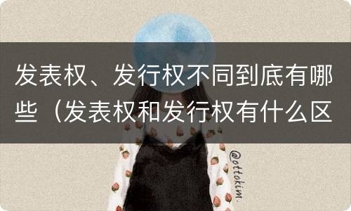 发表权、发行权不同到底有哪些（发表权和发行权有什么区别）