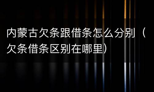 内蒙古欠条跟借条怎么分别（欠条借条区别在哪里）