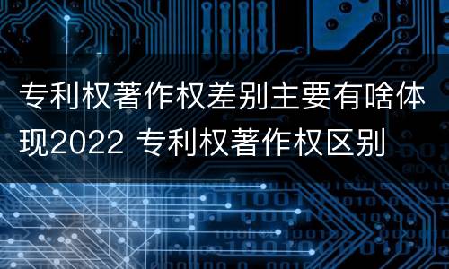 专利权著作权差别主要有啥体现2022 专利权著作权区别