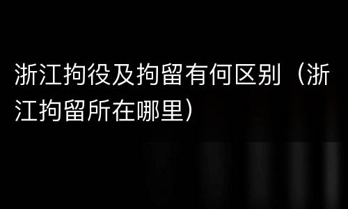 浙江拘役及拘留有何区别（浙江拘留所在哪里）