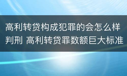 高利转贷构成犯罪的会怎么样判刑 高利转贷罪数额巨大标准最高判几年