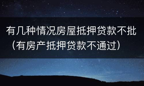有几种情况房屋抵押贷款不批（有房产抵押贷款不通过）