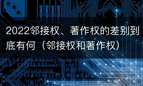 2022邻接权、著作权的差别到底有何（邻接权和著作权）