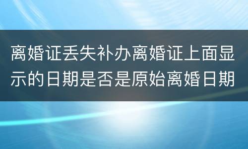 离婚证丢失补办离婚证上面显示的日期是否是原始离婚日期