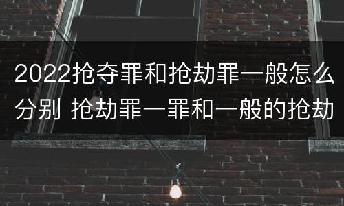 2022抢夺罪和抢劫罪一般怎么分别 抢劫罪一罪和一般的抢劫罪