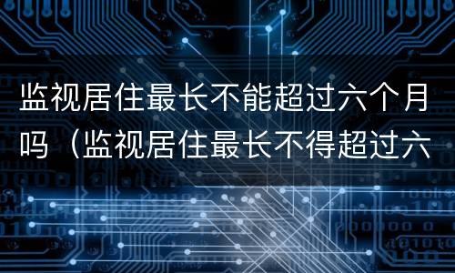 监视居住最长不能超过六个月吗（监视居住最长不得超过六个月）