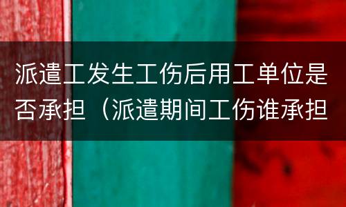 派遣工发生工伤后用工单位是否承担（派遣期间工伤谁承担）